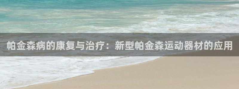 熊猫体育官网下载招商电话是多少啊：帕金森病的康复与治疗：新型