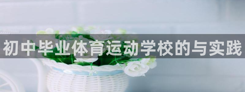 oety欧亿：初中毕业体育运动学校的与实践